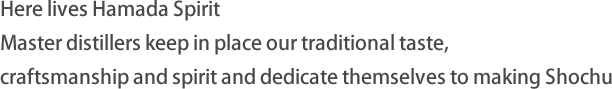 Here lives Hamada Spirit Master distillers keep in place our traditional taste, craftsmanship and spirit and dedicate themselves to making Shochu