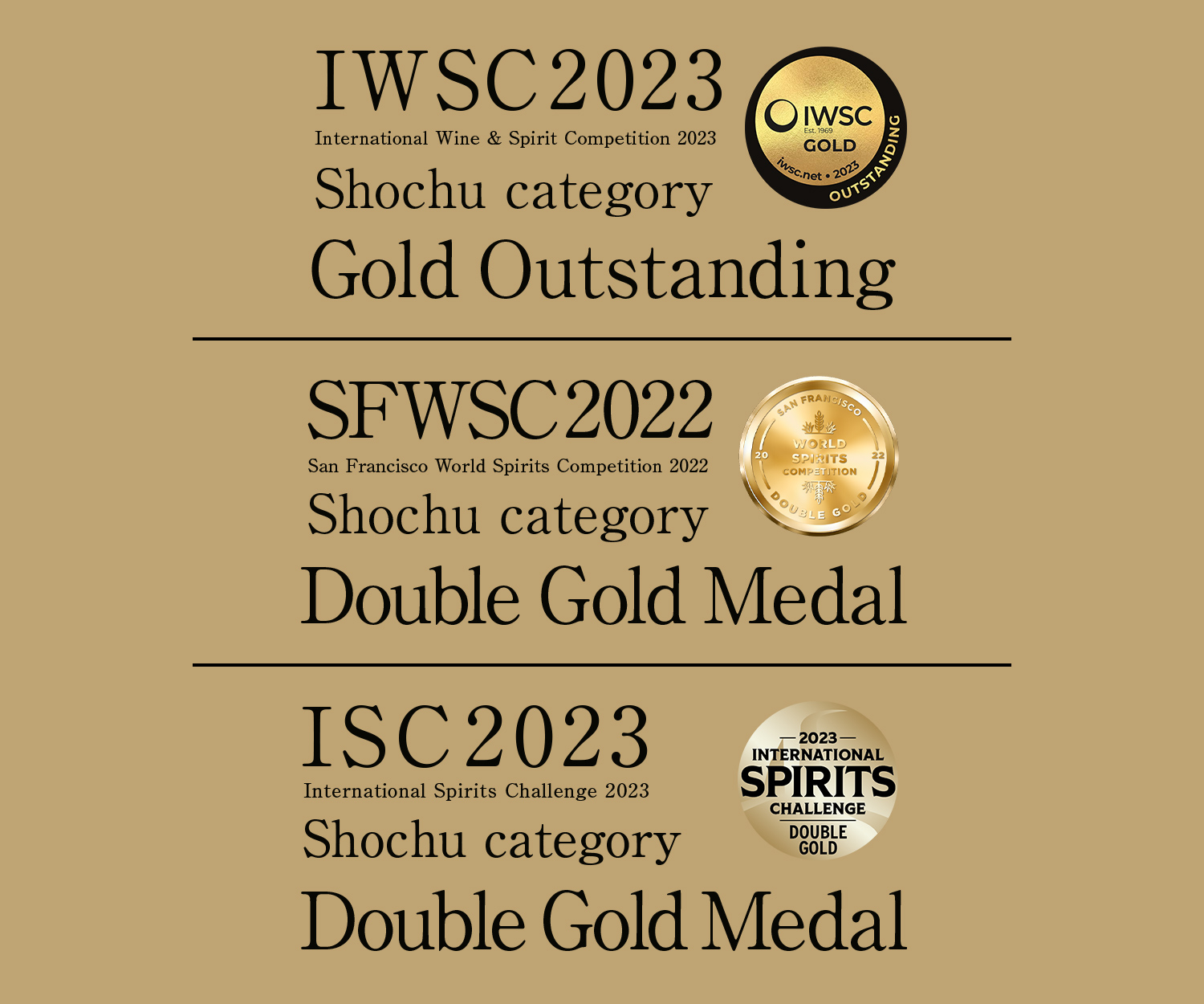 IWSC 2022 International Wine & Spirit Competition 2022 Shochu category Gold Medal,SFWSC 2022  San Francisco World Spirits Competition 2022 Shochu category Double Gold Medal,ISC 2022 International Spirits Challenge 2022 Shochu category Gold Medal