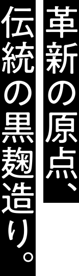 革新の原点、伝統の黒麹造り。