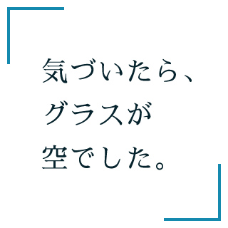 気づいたら、グラスが空でした。