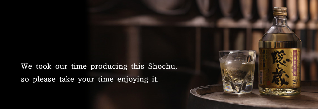 Kakushigura: We took our time producing this Shochu, so please take your time enjoying it.