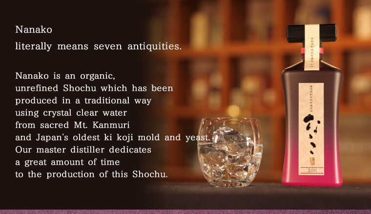 Nanako literally means seven antiquities. Nanako is an organic, unrefined Shochu which has been produced in a traditional way using crystal clear water from sacred Mt. Kanmuri and Japan’s oldest ki koji mold and yeast. Our master distiller dedicates a gre